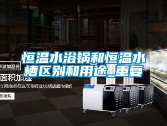 知识百科恒温水浴锅和恒温水槽区别和用途_重复