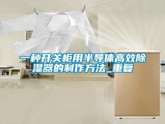 行业资讯一种开关柜用半导体高效除湿器的制作方法_重复