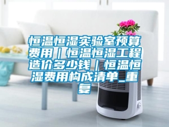 知识百科恒温恒湿实验室预算费用｜恒温恒湿工程造价多少钱｜恒温恒湿费用构成清单_重复