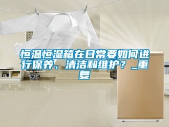 知识百科恒温恒湿箱在日常要如何进行保养、清洁和维护？_重复