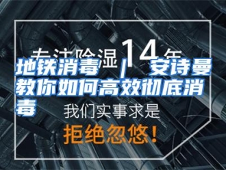 常见问题地铁消毒 ｜ 安诗曼教你如何高效彻底消毒
