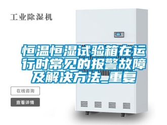 知识百科恒温恒湿试验箱在运行时常见的报警故障及解决方法_重复