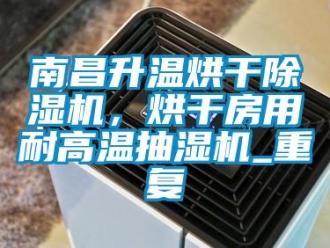 行业资讯南昌升温烘干除湿机，烘干房用耐高温抽湿机_重复