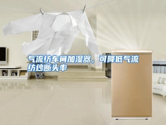 行业资讯气流纺车间加湿器，可降低气流纺纱断头率