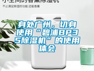 行业资讯身处广州，切身使用“碧浦BP35除湿机”的使用体会