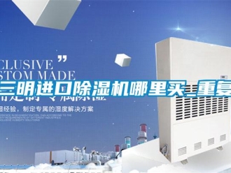 行业资讯三明进口除湿机哪里买_重复