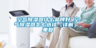 空气除湿器什么品牌好 空气除湿器怎么选择【详解】_重复