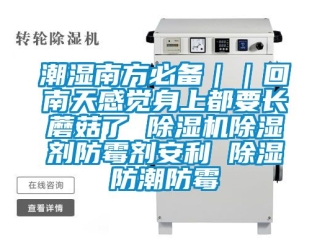 企业动态潮湿南方必备｜｜回南天感觉身上都要长蘑菇了 除湿机除湿剂防霉剂安利 除湿防潮防霉