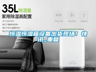 知识百科恒温恒湿箱设备出货现场！快讯_重复