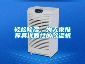 行业资讯轻松除湿，为大家推荐具代表性的除湿机