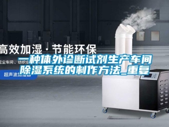 行业资讯一种体外诊断试剂生产车间除湿系统的制作方法_重复