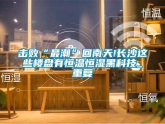 知识百科击败“最潮”回南天!长沙这些楼盘有恒温恒湿黑科技_重复