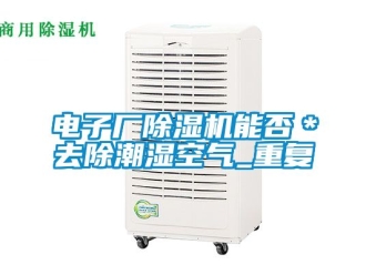 行业资讯电子厂除湿机能否＊去除潮湿空气_重复
