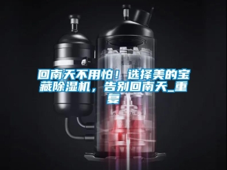 行业资讯回南天不用怕！选择美的宝藏除湿机，告别回南天_重复