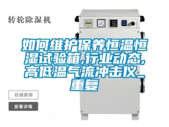 知识百科如何维护保养恒温恒湿试验箱,行业动态,高低温气流冲击仪_重复
