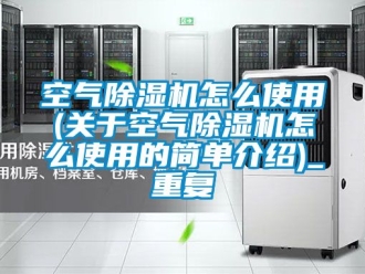 行业资讯空气除湿机怎么使用(关于空气除湿机怎么使用的简单介绍)_重复