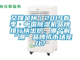 企业动态艾媒金榜｜2019春季·中国除湿机品牌排行榜出炉，哪个解“潮”品牌成市场宠儿？