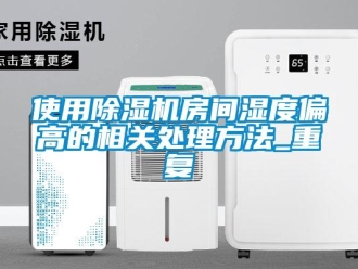 行业资讯使用除湿机房间湿度偏高的相关处理方法_重复