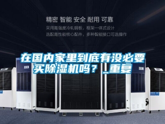 行业资讯在国内家里到底有没必要买除湿机吗？_重复