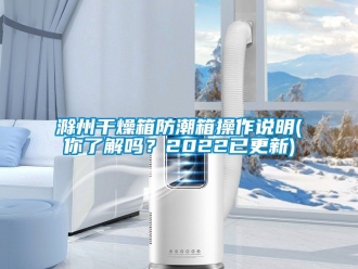 企业动态滁州干燥箱防潮箱操作说明(你了解吗？2022已更新)