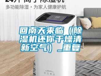 行业资讯回南天来临（除湿机还你干燥清新空气）_重复