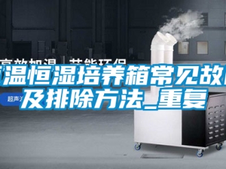知识百科恒温恒湿培养箱常见故障及排除方法_重复