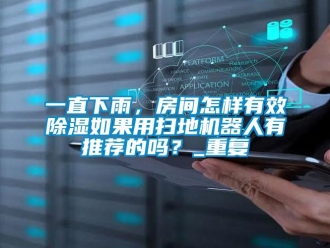 行业资讯一直下雨，房间怎样有效除湿如果用扫地机器人有推荐的吗？_重复