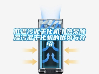 行业资讯低温污泥干化机丨热泵除湿污泥干化机的优势与介绍