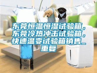 知识百科东莞恒温恒湿试验箱，东莞冷热冲击试验箱，快速温变试验箱销售_重复