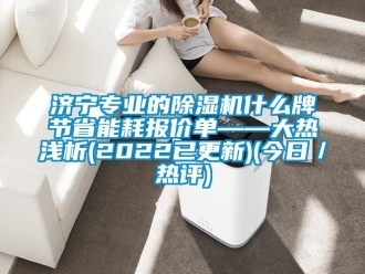 行业资讯济宁专业的除湿机什么牌节省能耗报价单——大热浅析(2022已更新)(今日／热评)