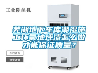 企业动态芜湖地下车库潮湿施工环氧地坪漆怎么做才能保证质量？