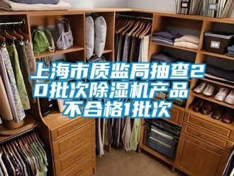 行业资讯上海市质监局抽查20批次除湿机产品 不合格1批次