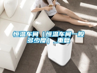 知识百科恒温车间（恒温车间一般多少度）_重复