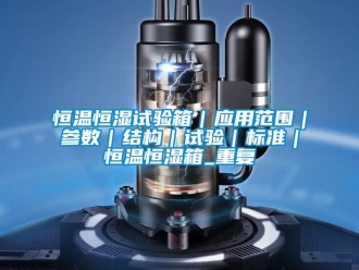 知识百科恒温恒湿试验箱｜应用范围｜参数｜结构｜试验｜标准｜恒温恒湿箱_重复