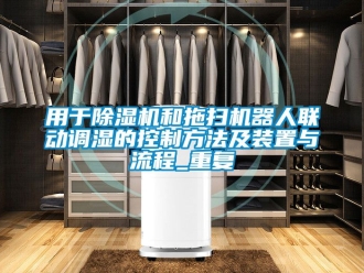 行业资讯用于除湿机和拖扫机器人联动调湿的控制方法及装置与流程_重复