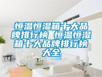 知识百科恒温恒湿箱十大品牌排行榜 恒温恒湿箱十大品牌排行榜大全