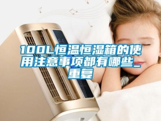 常见问题100L恒温恒湿箱的使用注意事项都有哪些_重复