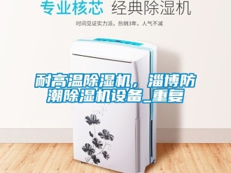 行业资讯耐高温除湿机，淄博防潮除湿机设备_重复