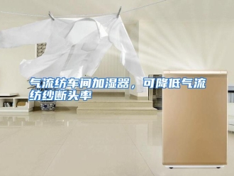 行业资讯气流纺车间加湿器，可降低气流纺纱断头率