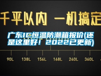 知识百科广东IC恒温防潮箱报价(还是这里好！2022已更新)