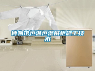 知识百科博物馆恒温恒湿展柜施工技术