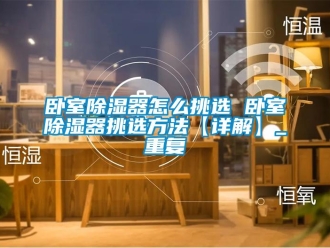 行业资讯卧室除湿器怎么挑选 卧室除湿器挑选方法【详解】_重复