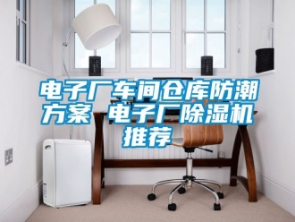 企业动态电子厂车间仓库防潮方案 电子厂除湿机推荐