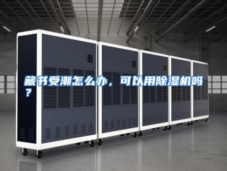 常见问题藏书受潮怎么办，可以用除湿机吗？