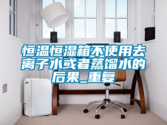 知识百科恒温恒湿箱不使用去离子水或者蒸馏水的后果_重复