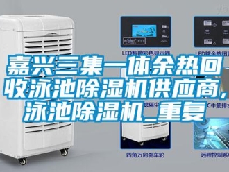 行业资讯嘉兴三集一体余热回收泳池除湿机供应商,泳池除湿机_重复
