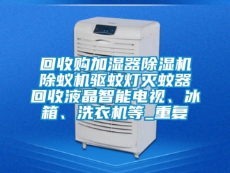 行业资讯回收购加湿器除湿机除蚁机驱蚊灯灭蚊器回收液晶智能电视、冰箱、洗衣机等_重复
