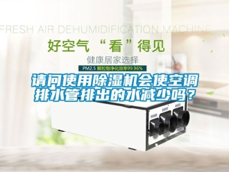 行业资讯请问使用除湿机会使空调排水管排出的水减少吗？