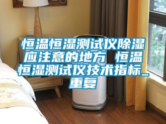 知识百科恒温恒湿测试仪除湿应注意的地方 恒温恒湿测试仪技术指标_重复