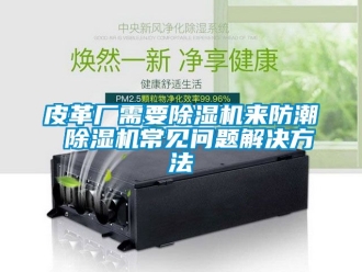 行业资讯皮革厂需要除湿机来防潮 除湿机常见问题解决方法